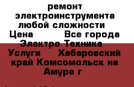 ремонт электроинструмента любой сложности › Цена ­ 100 - Все города Электро-Техника » Услуги   . Хабаровский край,Комсомольск-на-Амуре г.